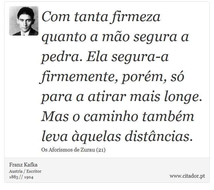 Com tanta firmeza quanto a mão segura a pedra. Ela segura-a firmemente, porém, só para a atirar mais longe. Mas o caminho também leva àquelas distâncias. - Franz Kafka - Frases
