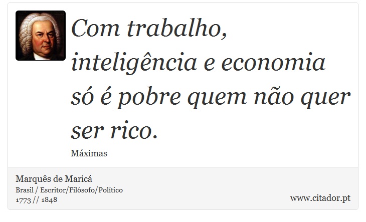 Com trabalho, inteligência e economia só é pobre quem não quer ser rico. - Marquês de Maricá - Frases