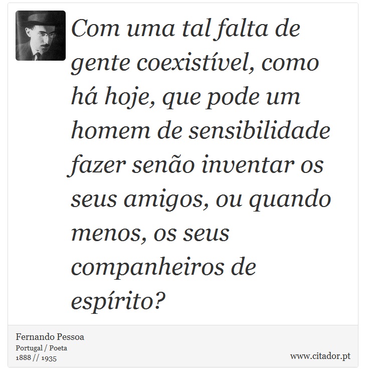 Com uma tal falta de gente coexistível, como há hoje, que pode um homem de sensibilidade fazer senão inventar os seus amigos, ou quando menos, os seus companheiros de espírito? - Fernando Pessoa - Frases