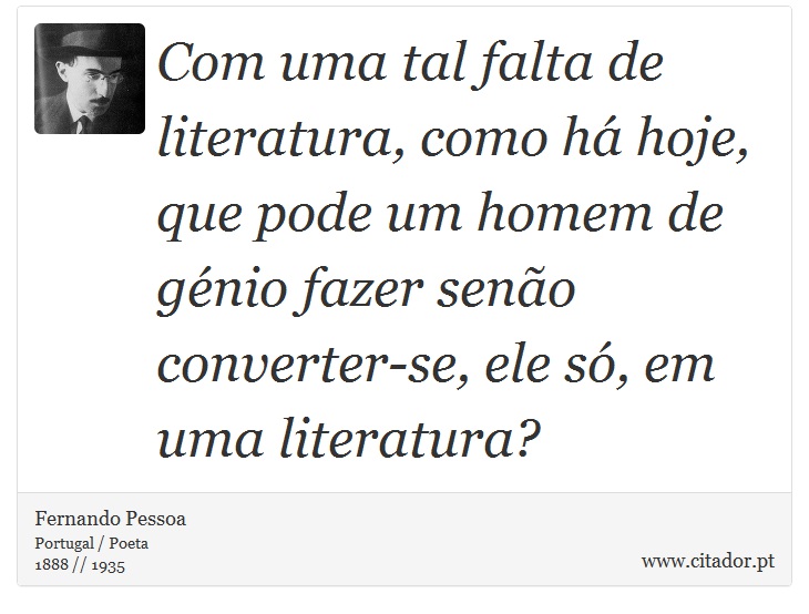 Com uma tal falta de literatura, como há hoje, que pode um homem de génio fazer senão converter-se, ele só, em uma literatura? - Fernando Pessoa - Frases