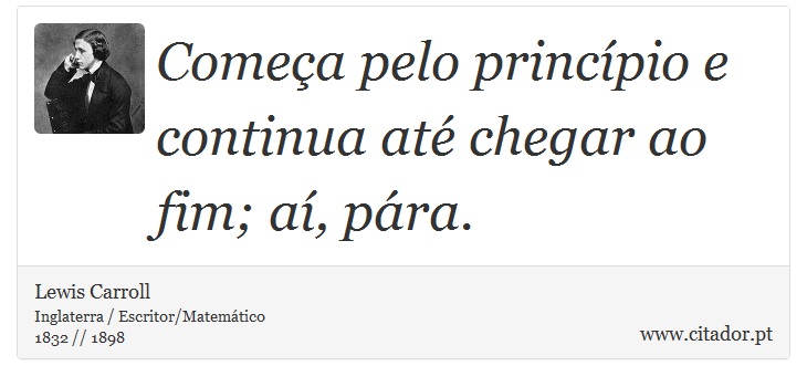 Começa pelo princípio e continua até chegar ao fim; aí, pára. - Lewis Carroll - Frases