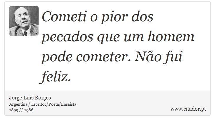 Cometi o pior dos pecados que um homem pode cometer. Não fui feliz. - Jorge Luis Borges - Frases