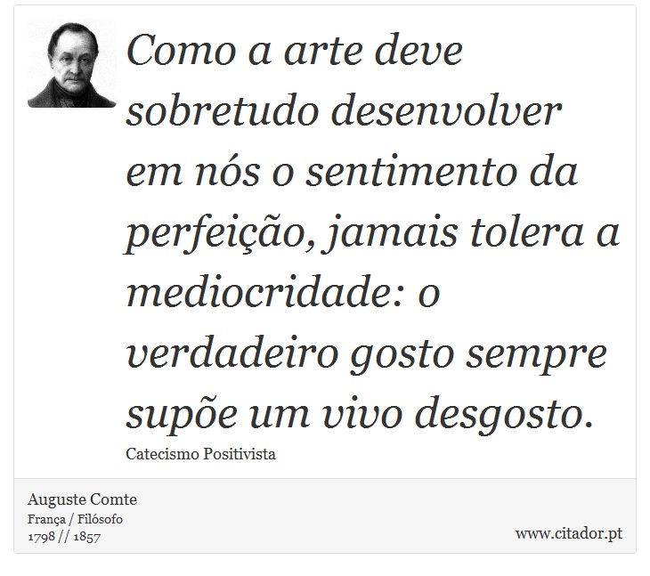Como a arte deve sobretudo desenvolver em nós o sentimento da perfeição, jamais tolera a mediocridade: o verdadeiro gosto sempre supõe um vivo desgosto. - Auguste Comte - Frases