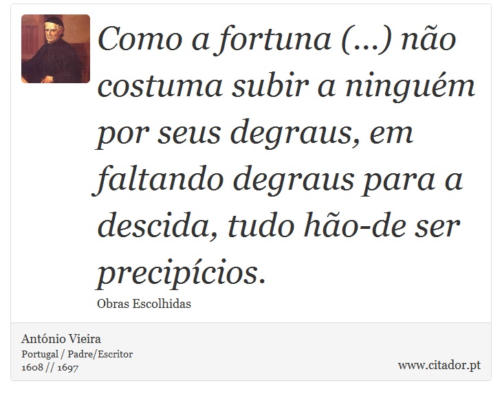 Como a fortuna (...) não costuma subir a ninguém por seus degraus, em faltando degraus para a descida, tudo hão-de ser precipícios. - António Vieira - Frases