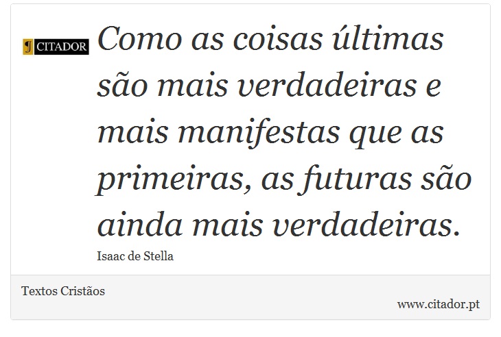 Como as coisas últimas são mais verdadeiras e mais manifestas que as primeiras, as futuras são ainda mais verdadeiras. - Textos Cristãos - Frases
