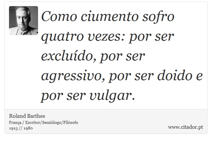Como ciumento sofro quatro vezes: por ser excluído, por ser agressivo, por ser doido e por ser vulgar. - Roland Barthes - Frases