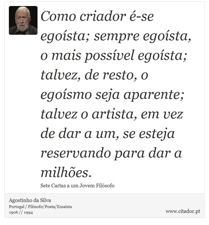Como criador é-se egoísta; sempre egoísta, o mais possível egoísta; talvez, de resto, o egoísmo seja aparente; talvez o artista, em vez de dar a um, se esteja reservando para dar a milhões. - Agostinho da Silva - Frases