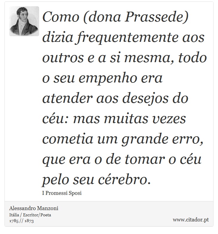Como (dona Prassede) dizia frequentemente aos outros e a si mesma, todo o seu empenho era atender aos desejos do céu: mas muitas vezes cometia um grande erro, que era o de tomar o céu pelo seu cérebro. - Alessandro Manzoni - Frases
