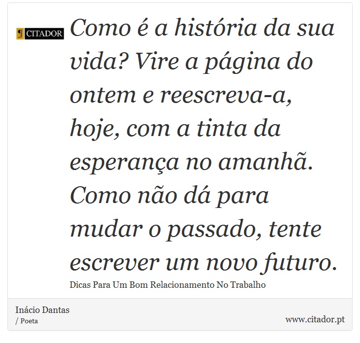 Como é a história da sua vida? Vire a página do ontem e reescreva-a, hoje, com a tinta da esperança no amanhã. Como não dá para mudar o passado, tente escrever um novo futuro. - Inácio Dantas - Frases