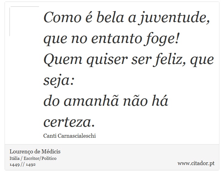 Como é bela a juventude, <br />
 que no entanto foge! <br />
 Quem quiser ser feliz, que seja: <br />
 do amanhã não há certeza. - Lourenço de Médicis - Frases