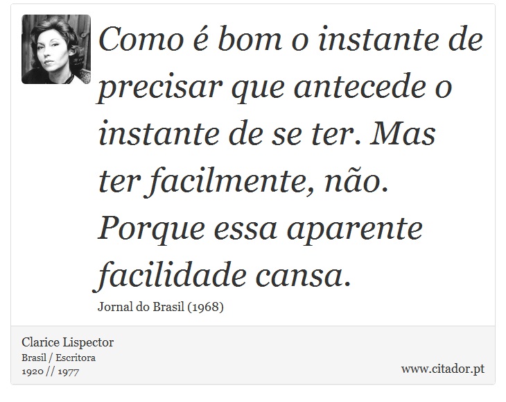 Como é bom o instante de precisar que antecede o instante de se ter. Mas ter facilmente, não. Porque essa aparente facilidade cansa. - Clarice Lispector - Frases