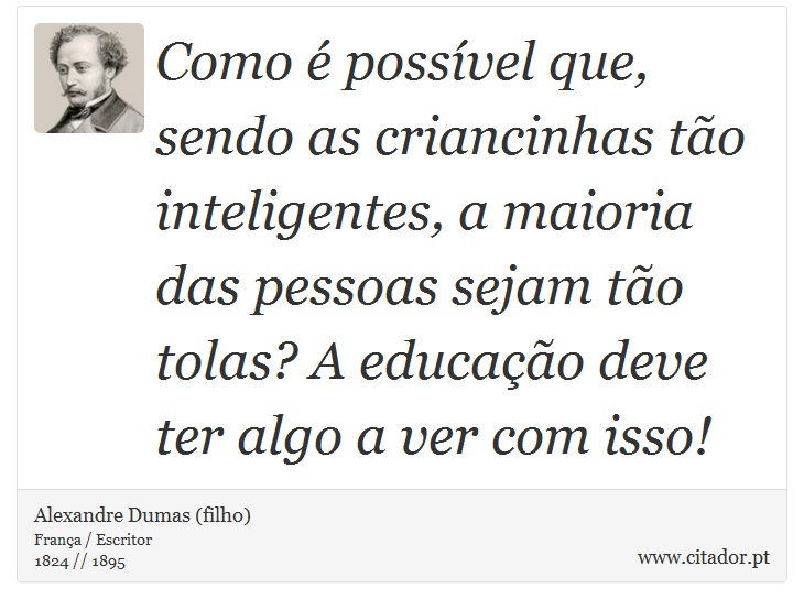 Como é possível que, sendo as criancinhas tão inteligentes, a maioria das pessoas sejam tão tolas? A educação deve ter algo a ver com isso! - Alexandre Dumas (filho) - Frases