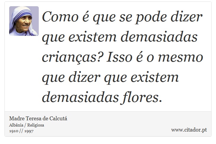 Como é que se pode dizer que existem demasiadas crianças? Isso é o mesmo que dizer que existem demasiadas flores. - Madre Teresa de Calcutá - Frases