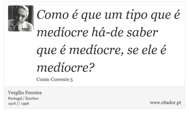 Como é que um tipo que é medíocre há-de saber que é medíocre, se ele é medíocre? - Vergílio Ferreira - Frases