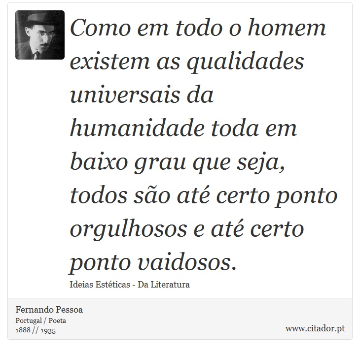 Como em todo o homem existem as qualidades universais da humanidade toda em baixo grau que seja, todos são até certo ponto orgulhosos e até certo ponto vaidosos. - Fernando Pessoa - Frases