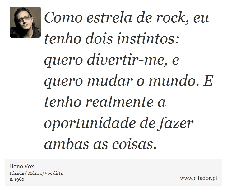 Como estrela de rock, eu tenho dois instintos: quero divertir-me, e quero mudar o mundo. E tenho realmente a oportunidade de fazer ambas as coisas. - Bono Vox - Frases