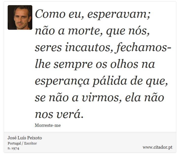 Como eu, esperavam; não a morte, que nós, seres incautos, fechamos-lhe sempre os olhos na esperança pálida de que, se não a virmos, ela não nos verá. - José Luís Peixoto - Frases