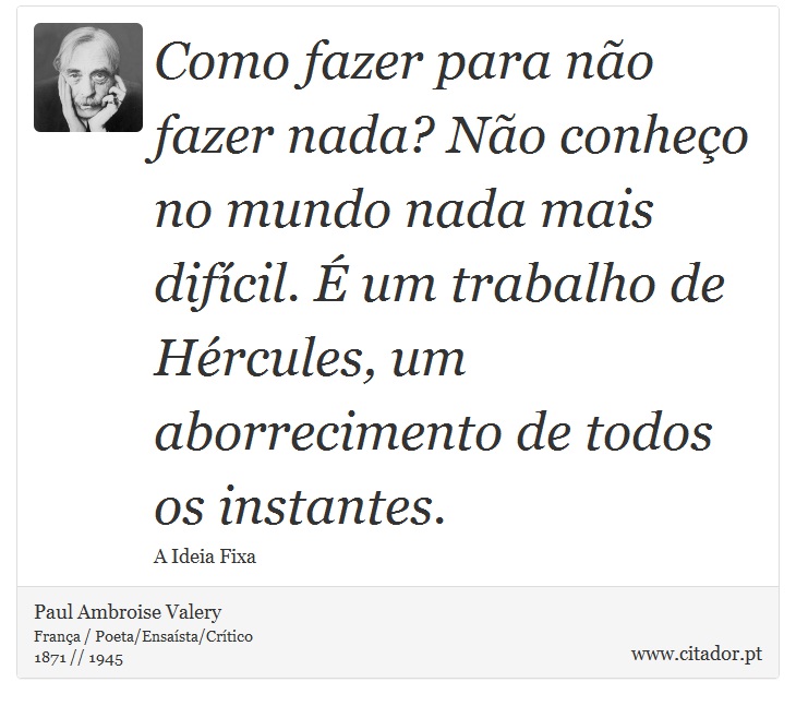 Como fazer para não fazer nada? Não conheço no mundo nada mais difícil. É um trabalho de Hércules, um aborrecimento de todos os instantes. - Paul Ambroise Valery - Frases