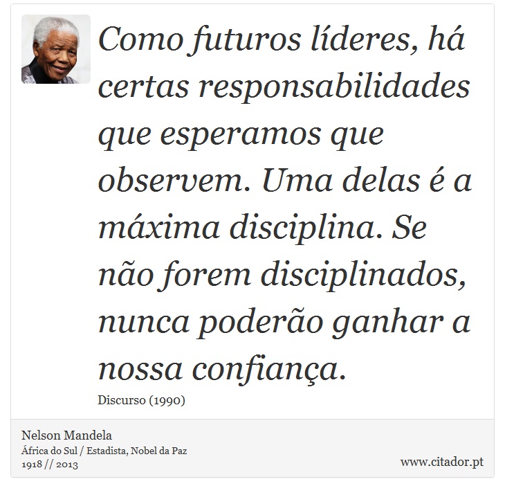Como futuros líderes, há certas responsabilidades que esperamos que observem. Uma delas é a máxima disciplina. Se não forem disciplinados, nunca poderão ganhar a nossa confiança. - Nelson Mandela - Frases