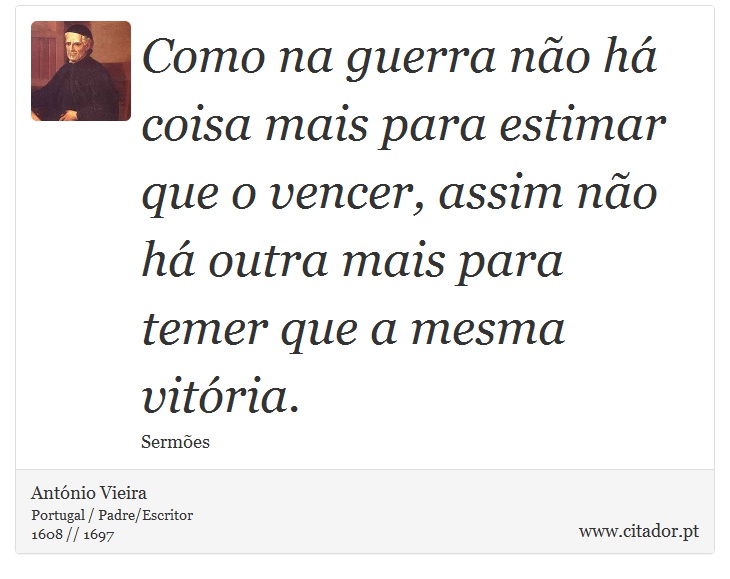 Como na guerra não há coisa mais para estimar que o vencer, assim não há outra mais para temer que a mesma vitória. - António Vieira - Frases