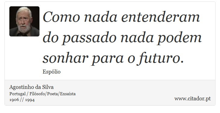 Como nada entenderam do passado nada podem sonhar para o futuro. - Agostinho da Silva - Frases