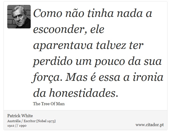 Como não tinha nada a escoonder, ele aparentava talvez ter perdido um pouco da sua força. Mas é essa a ironia da honestidades. - Patrick White - Frases