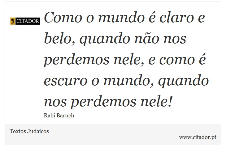 Como o mundo é claro e belo, quando não nos perdemos nele, e como é escuro o mundo, quando nos perdemos nele! - Textos Judaicos - Frases
