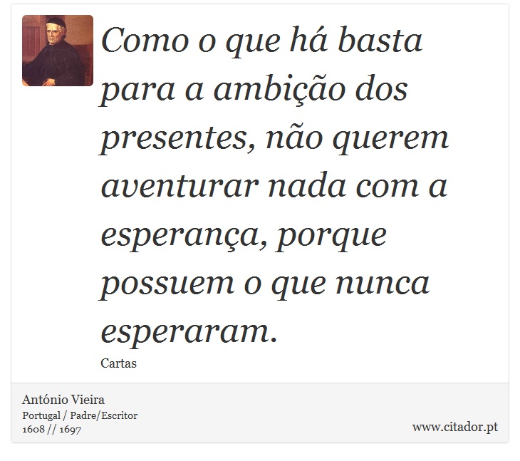 Como o que há basta para a ambição dos presentes, não querem aventurar nada com a esperança, porque possuem o que nunca esperaram. - António Vieira - Frases