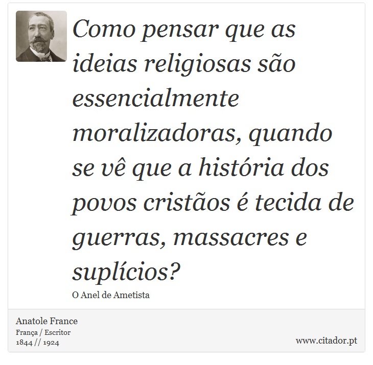 Como pensar que as ideias religiosas são essencialmente moralizadoras, quando se vê que a história dos povos cristãos é tecida de guerras, massacres e suplícios? - Anatole France - Frases