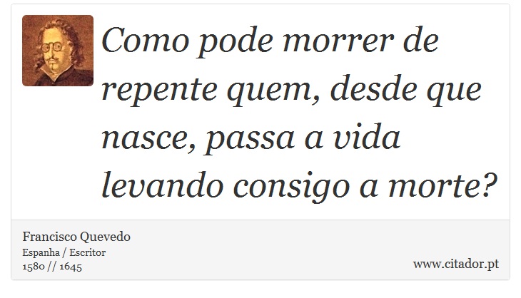 Como pode morrer de repente quem, desde que nasce, passa a vida levando consigo a morte? - Francisco Quevedo - Frases