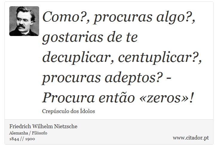 Como?, procuras algo?, gostarias de te decuplicar, centuplicar?, procuras adeptos? - Procura então «zeros»! - Friedrich Wilhelm Nietzsche - Frases