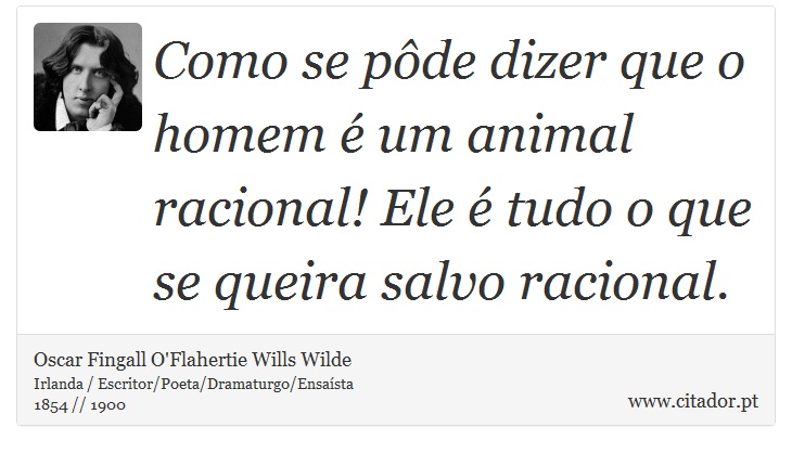 Como se pôde dizer que o homem é um animal racional! Ele é tudo o que se queira salvo racional. - Oscar Fingall O'Flahertie Wills Wilde - Frases