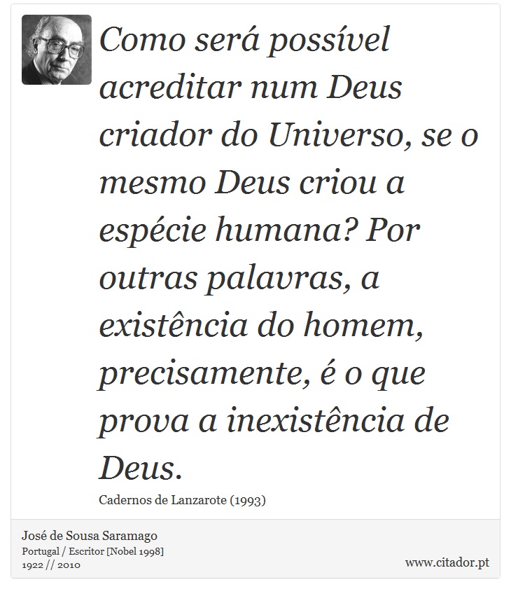 Como será possível acreditar num Deus criador do Universo, se o mesmo Deus criou a espécie humana? Por outras palavras, a existência do homem, precisamente, é o que prova a inexistência de Deus. - José Saramago - Frases