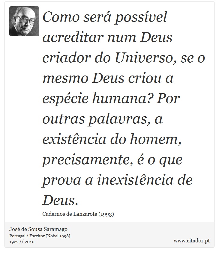 Como ser possvel acreditar num Deus criador do Universo, se o mesmo Deus criou a espcie humana? Por outras palavras, a existncia do homem, precisamente,  o que prova a inexistncia de Deus. - Jos Saramago - Frases