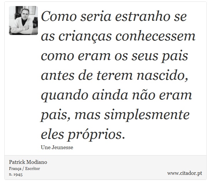 Como seria estranho se as crianças conhecessem como eram os seus pais antes de terem nascido, quando ainda não eram pais, mas simplesmente eles próprios. - Patrick Modiano - Frases