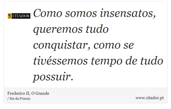 Como somos insensatos, queremos tudo conquistar, como se tivéssemos tempo de tudo possuir. - Frederico II, O Grande - Frases