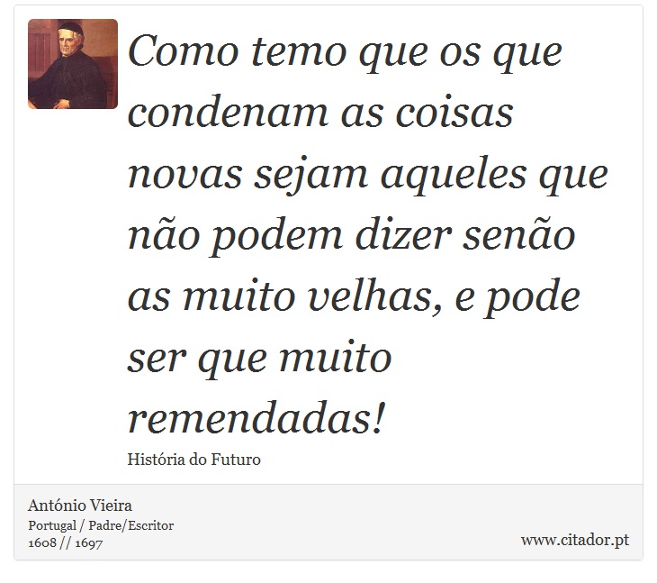 Como temo que os que condenam as coisas novas sejam aqueles que não podem dizer senão as muito velhas, e pode ser que muito remendadas! - António Vieira - Frases