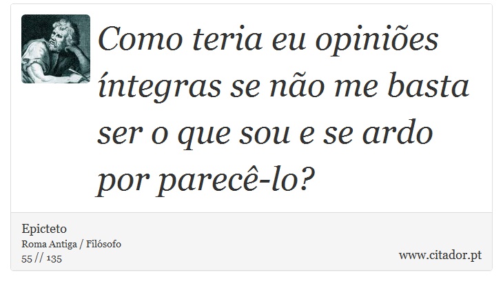 Como teria eu opiniões íntegras se não me basta ser o que sou e se ardo por parecê-lo? - Epicteto - Frases