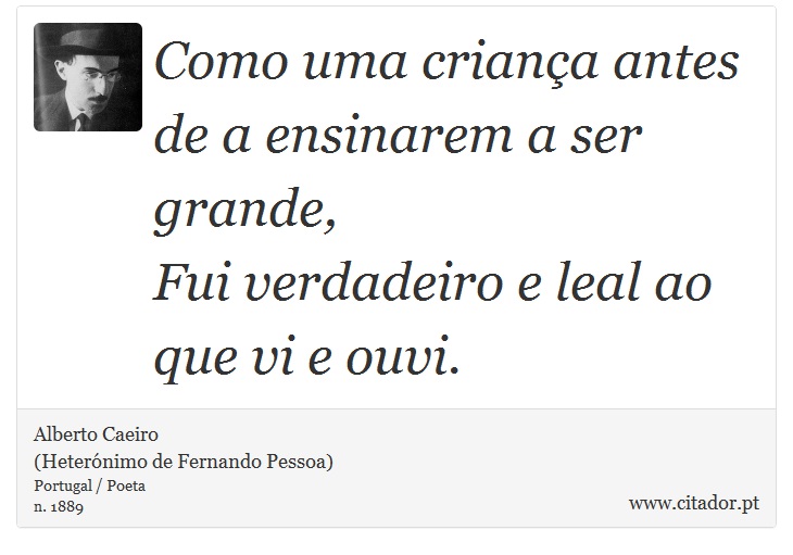 Como uma criança antes de a ensinarem a ser grande,<br />

Fui verdadeiro e leal ao que vi e ouvi. - Alberto Caeiro<BR>(Heterónimo de Fernando Pessoa) - Frases