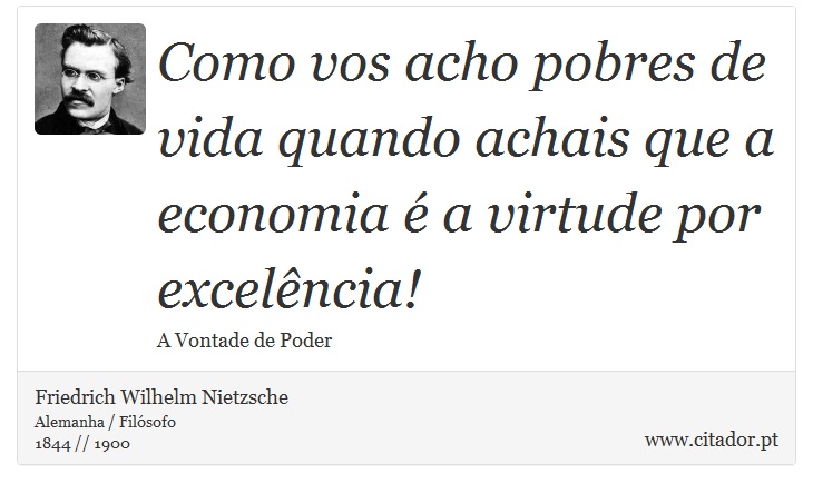 Como vos acho pobres de vida quando achais que a economia é a virtude por excelência! - Friedrich Wilhelm Nietzsche - Frases