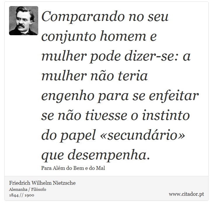 Comparando no seu conjunto homem e mulher pode dizer-se: a mulher não teria engenho para se enfeitar se não tivesse o instinto do papel «secundário» que desempenha. - Friedrich Wilhelm Nietzsche - Frases