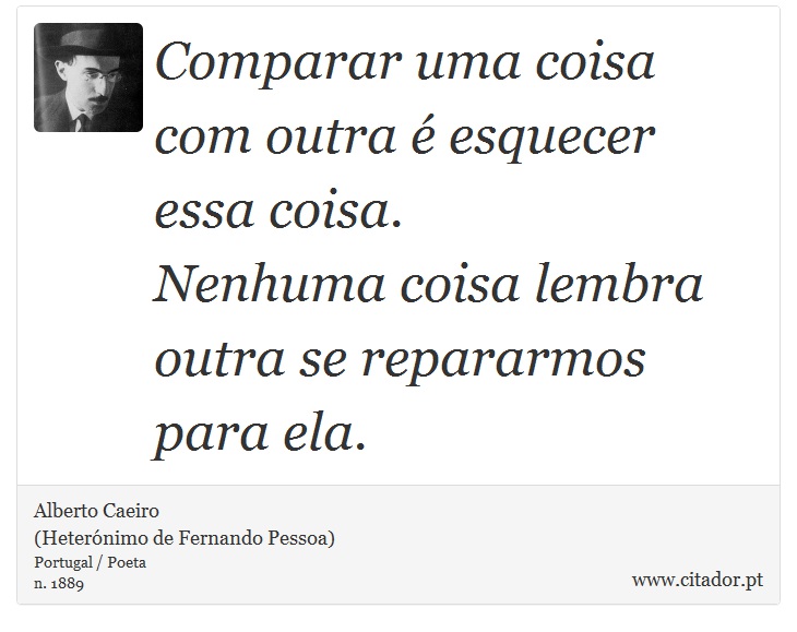 Comparar uma coisa com outra é esquecer essa coisa.<br />

Nenhuma coisa lembra outra se repararmos para ela. - Alberto Caeiro<BR>(Heterónimo de Fernando Pessoa) - Frases