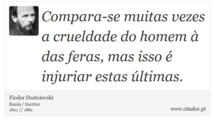 Compara-se muitas vezes a crueldade  do homem à das feras, mas isso é injuriar estas últimas. - Fiodor Dostoievski - Frases