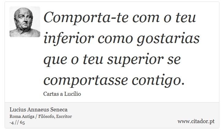 Comporta-te com o teu inferior como gostarias que o teu superior se comportasse contigo. - Lucius Annaeus Seneca - Frases