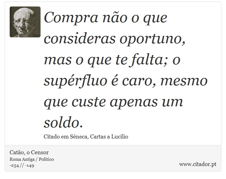 Compra não o que consideras oportuno, mas o que te falta; o supérfluo é caro, mesmo que custe apenas um soldo. - Catão, o Censor - Frases