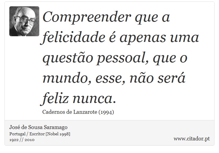 Compreender que a felicidade é apenas uma questão pessoal, que o mundo, esse, não será feliz nunca. - José Saramago - Frases