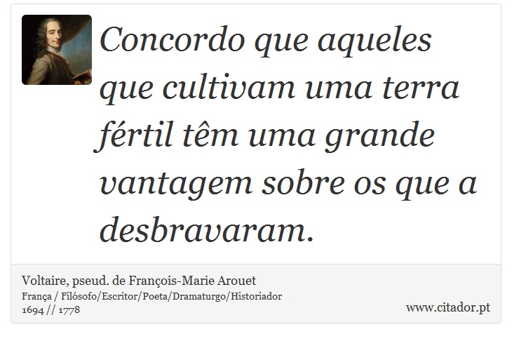 Concordo que aqueles que cultivam uma terra fértil têm uma grande vantagem sobre os que a desbravaram. - Voltaire, pseud. de François-Marie Arouet - Frases
