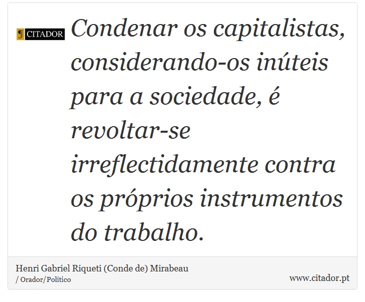 Condenar os capitalistas, considerando-os inúteis para a sociedade, é revoltar-se irreflectidamente contra os próprios instrumentos do trabalho. - Henri Gabriel Riqueti (Conde de) Mirabeau - Frases
