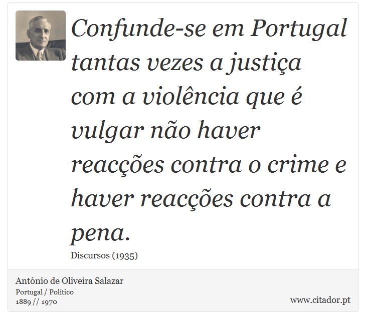 Confunde-se em Portugal tantas vezes a justiça com a violência que é vulgar não haver reacções contra o crime e haver reacções contra a pena. - António de Oliveira Salazar - Frases