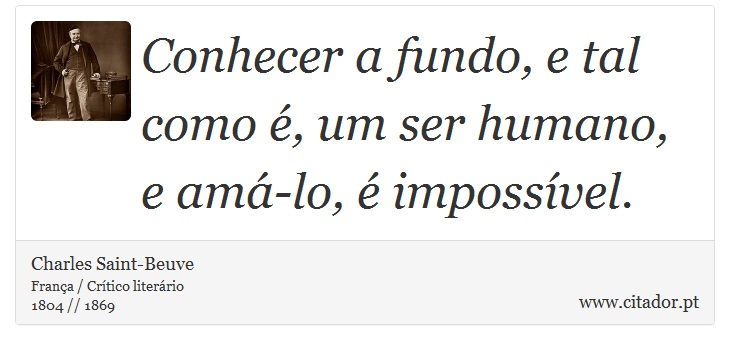 Conhecer a fundo, e tal como é, um ser humano, e amá-lo, é impossível. - Charles Saint-Beuve - Frases